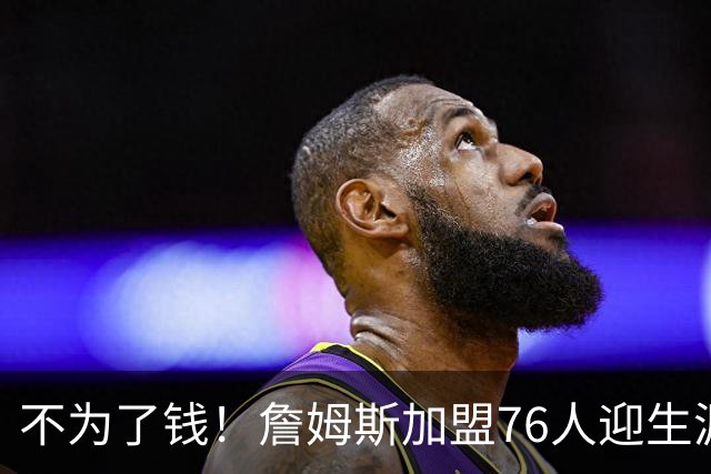 不为了钱！詹姆斯加盟76人迎生涯最低薪资 新赛季年薪388万