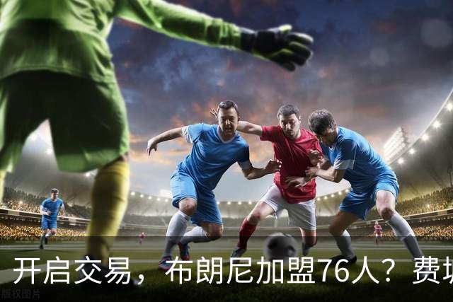 开启交易，布朗尼加盟76人？费城计划曝光，湖人官宣，詹姆斯支持