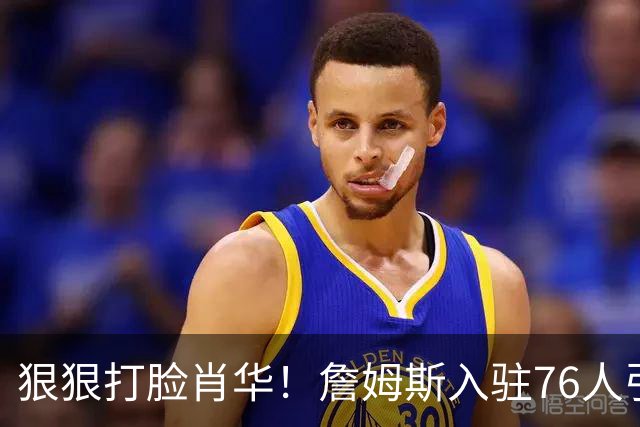 狠狠打脸肖华！詹姆斯入驻76人引爆6大连锁蝴蝶效应，最后一个堪称史诗级历史时刻