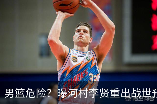 男篮危险？曝河村李贤重出战世预赛 郭士强如何面对西亚诸强？
