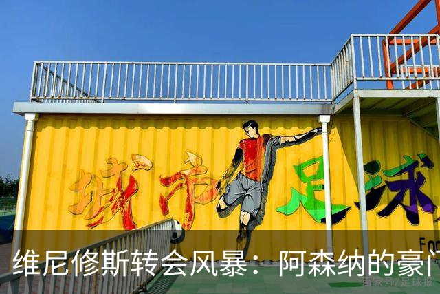维尼修斯转会风暴：阿森纳的豪门野心与皇马的战术困局！