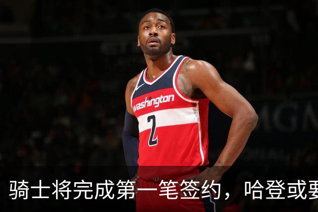 骑士将完成第一笔签约，哈登或要降薪超过2000万，才能得到库明加